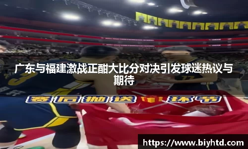 广东与福建激战正酣大比分对决引发球迷热议与期待